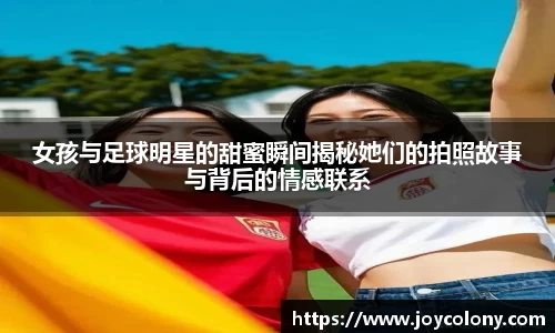 女孩与足球明星的甜蜜瞬间揭秘她们的拍照故事与背后的情感联系